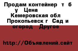 Продам контейнер 5т. б/у › Цена ­ 14 000 - Кемеровская обл., Прокопьевск г. Сад и огород » Другое   